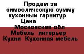 Продам за символическую сумму кухонный гарнитур  › Цена ­ 10 000 - Московская обл. Мебель, интерьер » Кухни. Кухонная мебель   